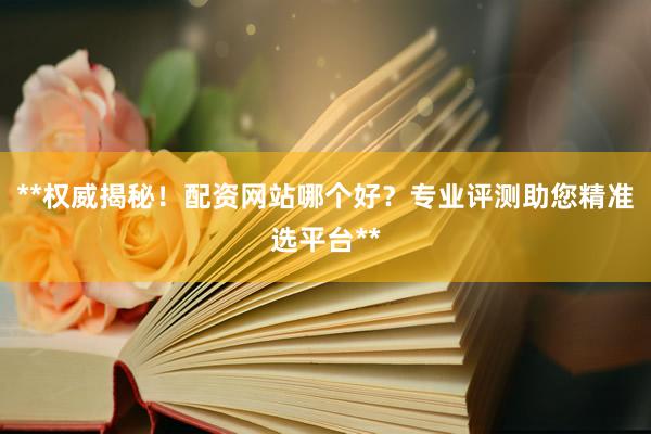 **权威揭秘！配资网站哪个好？专业评测助您精准选平台**