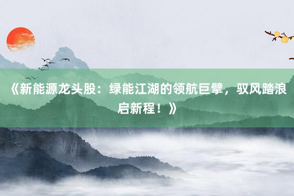 《新能源龙头股：绿能江湖的领航巨擘，驭风踏浪启新程！》