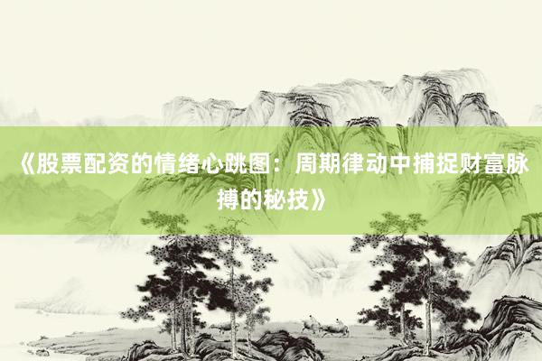 《股票配资的情绪心跳图：周期律动中捕捉财富脉搏的秘技》