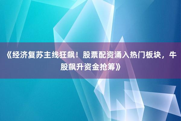 《经济复苏主线狂飙！股票配资涌入热门板块，牛股飙升资金抢筹》