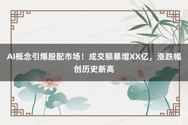 AI概念引爆股配市场！成交额暴增XX亿，涨跌幅创历史新高