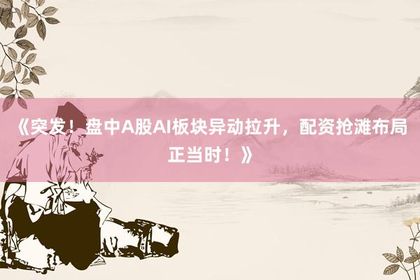《突发！盘中A股AI板块异动拉升，配资抢滩布局正当时！》