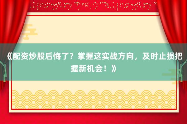 《配资炒股后悔了？掌握这实战方向，及时止损把握新机会！》