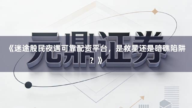 《迷途股民夜遇可靠配资平台，是救星还是暗礁陷阱？》