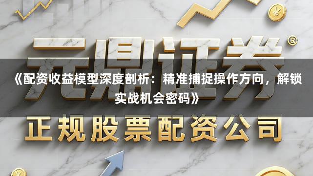 《配资收益模型深度剖析：精准捕捉操作方向，解锁实战机会密码》