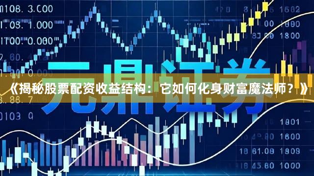 《揭秘股票配资收益结构：它如何化身财富魔法师？》
