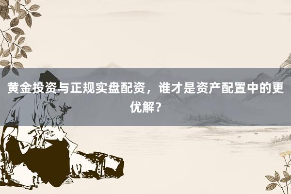 黄金投资与正规实盘配资，谁才是资产配置中的更优解？