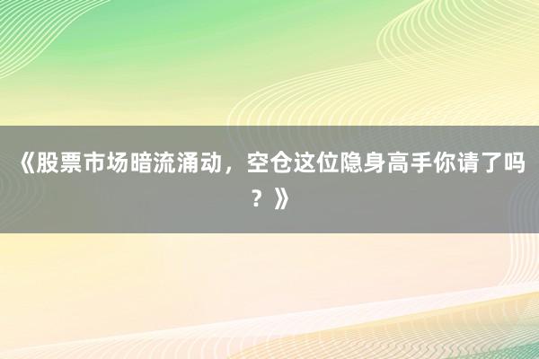 《股票市场暗流涌动，空仓这位隐身高手你请了吗？》