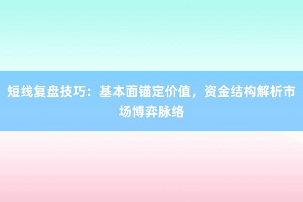 短线复盘技巧：基本面锚定价值，资金结构解析市场博弈脉络