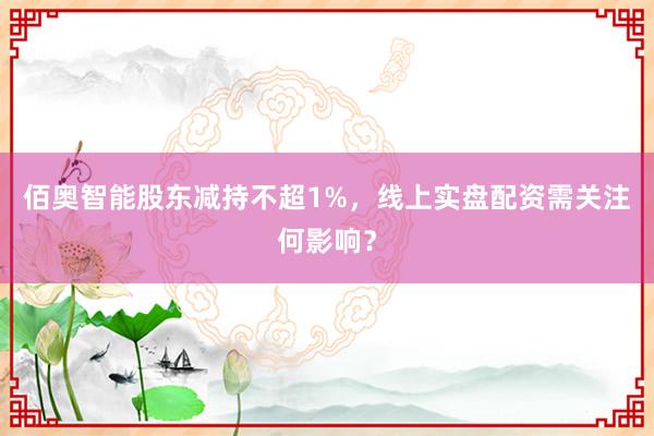 佰奥智能股东减持不超1%，线上实盘配资需关注何影响？