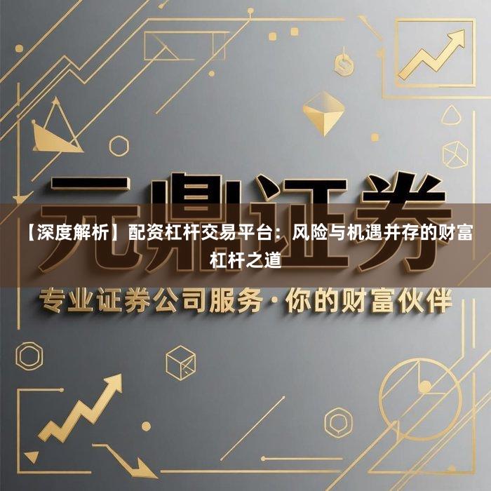 【深度解析】配资杠杆交易平台：风险与机遇并存的财富杠杆之道