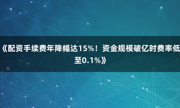 《配资手续费年降幅达15%！资金规模破亿时费率低至0.1%》