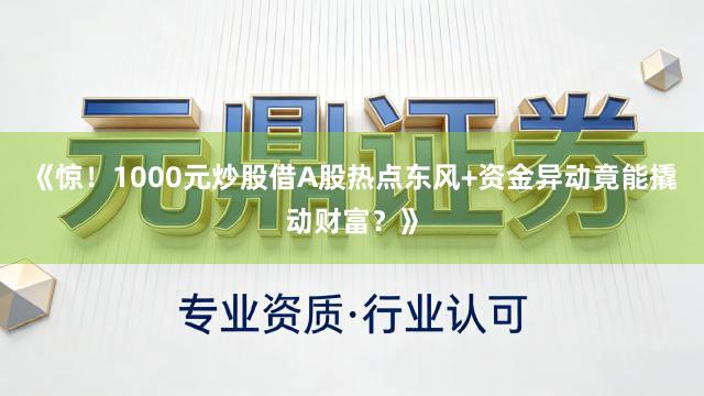 《惊！1000元炒股借A股热点东风+资金异动竟能撬动财富？》