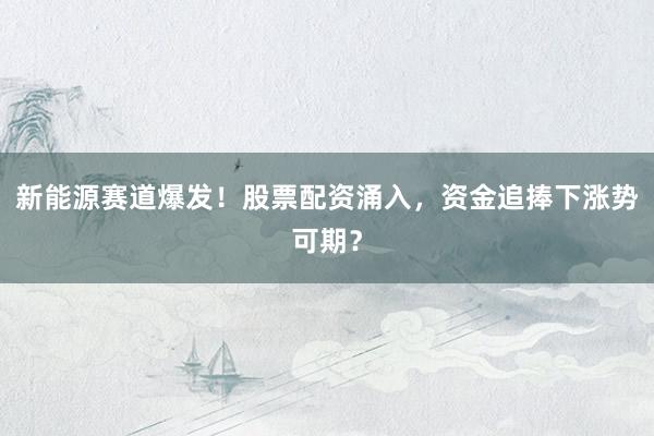 新能源赛道爆发！股票配资涌入，资金追捧下涨势可期？