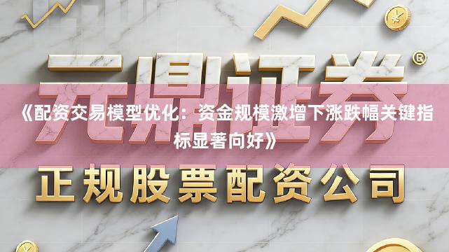 《配资交易模型优化：资金规模激增下涨跌幅关键指标显著向好》