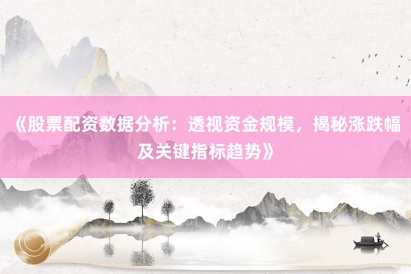 《股票配资数据分析：透视资金规模，揭秘涨跌幅及关键指标趋势》