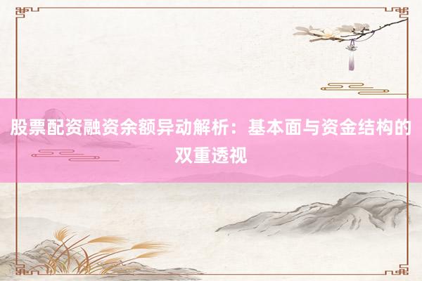 股票配资融资余额异动解析：基本面与资金结构的双重透视