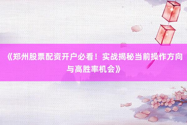《郑州股票配资开户必看！实战揭秘当前操作方向与高胜率机会》