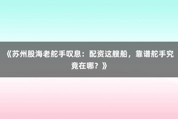 《苏州股海老舵手叹息：配资这艘船，靠谱舵手究竟在哪？》