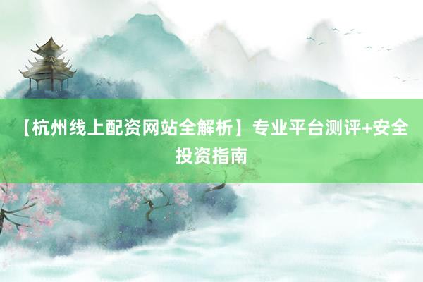 【杭州线上配资网站全解析】专业平台测评+安全投资指南
