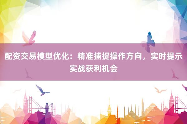 配资交易模型优化：精准捕捉操作方向，实时提示实战获利机会