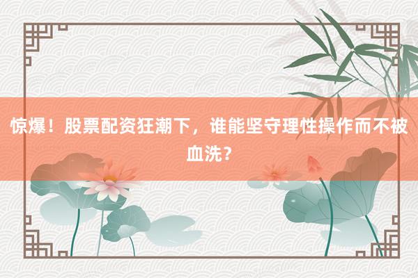 惊爆！股票配资狂潮下，谁能坚守理性操作而不被血洗？