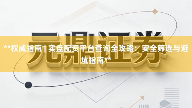 **权威指南 | 实盘配资平台查询全攻略：安全筛选与避坑指南**