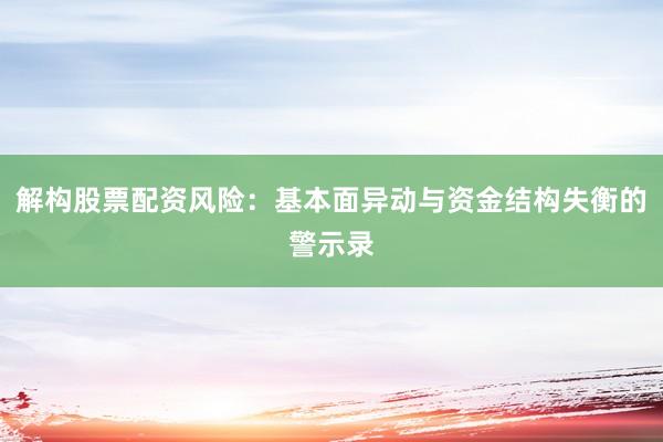 解构股票配资风险：基本面异动与资金结构失衡的警示录