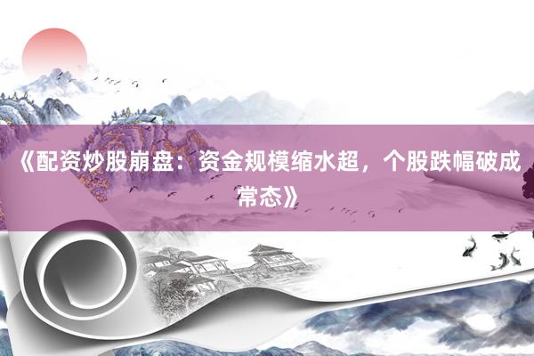 《配资炒股崩盘：资金规模缩水超，个股跌幅破成常态》