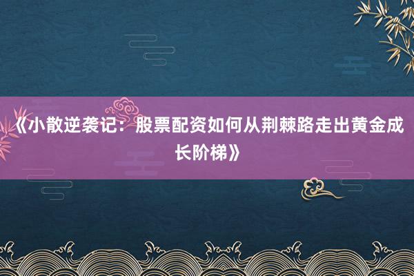 《小散逆袭记：股票配资如何从荆棘路走出黄金成长阶梯》