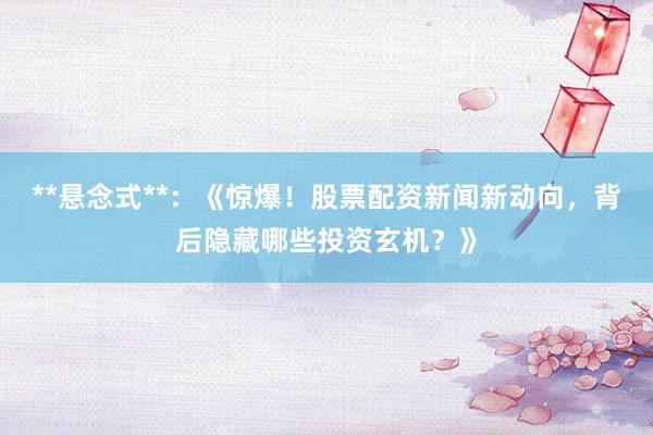 **悬念式**：《惊爆！股票配资新闻新动向，背后隐藏哪些投资玄机？》