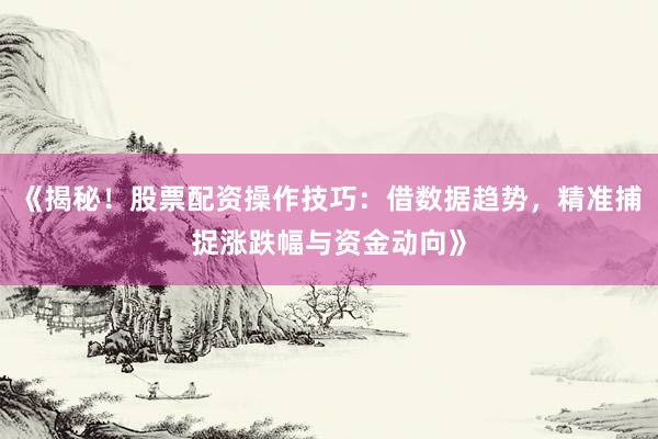 《揭秘！股票配资操作技巧：借数据趋势，精准捕捉涨跌幅与资金动向》