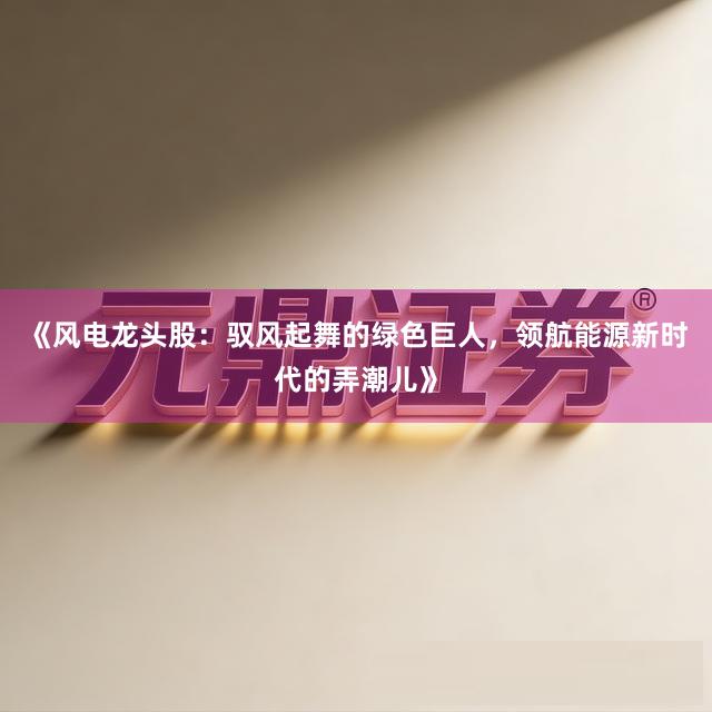 《风电龙头股：驭风起舞的绿色巨人，领航能源新时代的弄潮儿》