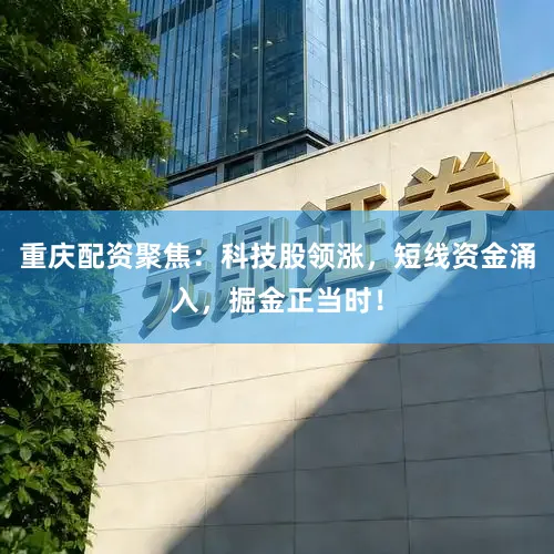 重庆配资聚焦：科技股领涨，短线资金涌入，掘金正当时！