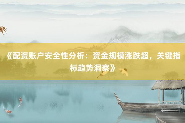 《配资账户安全性分析：资金规模涨跌超，关键指标趋势洞察》