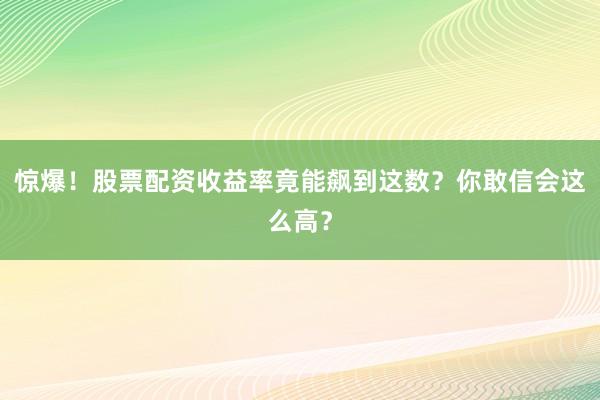 惊爆！股票配资收益率竟能飙到这数？你敢信会这么高？