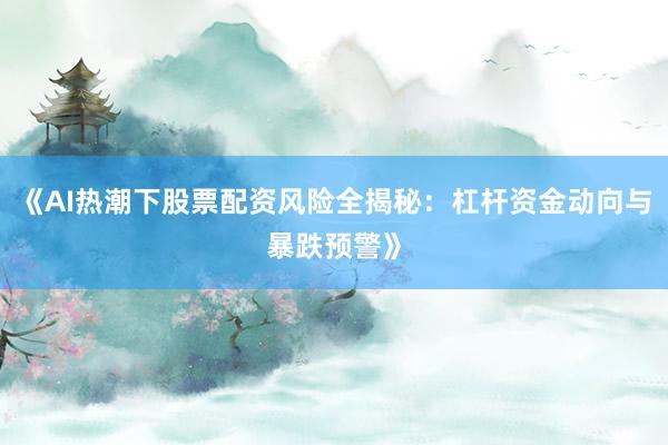 《AI热潮下股票配资风险全揭秘：杠杆资金动向与暴跌预警》
