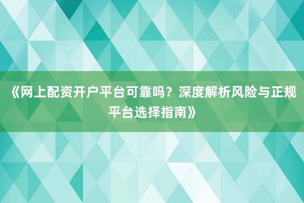 《网上配资开户平台可靠吗？深度解析风险与正规平台选择指南》