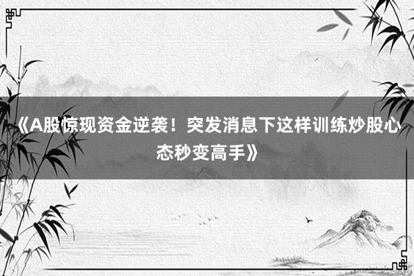 《A股惊现资金逆袭!突发消息下这样训练炒股心态秒变高手》