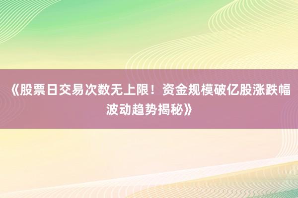 《股票日交易次数无上限！资金规模破亿股涨跌幅波动趋势揭秘》