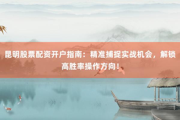 昆明股票配资开户指南：精准捕捉实战机会，解锁高胜率操作方向！