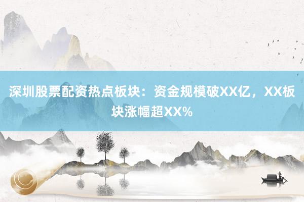 深圳股票配资热点板块：资金规模破XX亿，XX板块涨幅超XX%