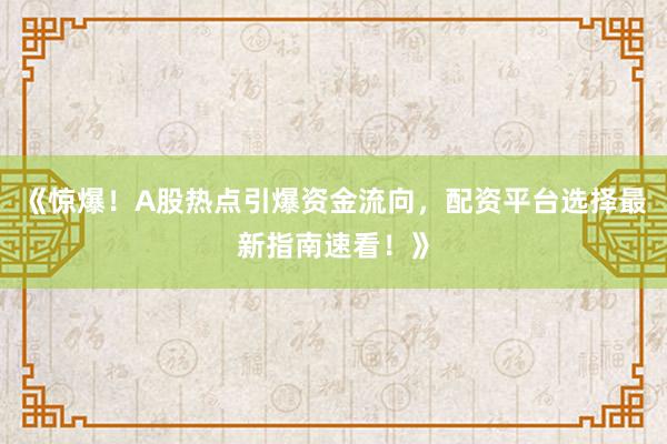 《惊爆！A股热点引爆资金流向，配资平台选择最新指南速看！》