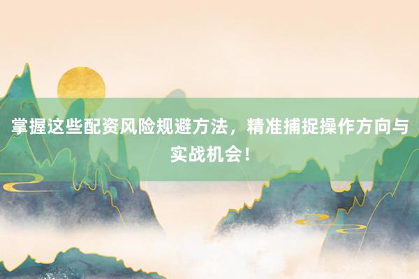 掌握这些配资风险规避方法，精准捕捉操作方向与实战机会！