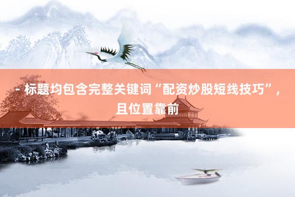 - 标题均包含完整关键词“配资炒股短线技巧”，且位置靠前