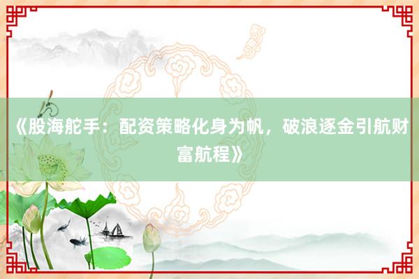 《股海舵手：配资策略化身为帆，破浪逐金引航财富航程》