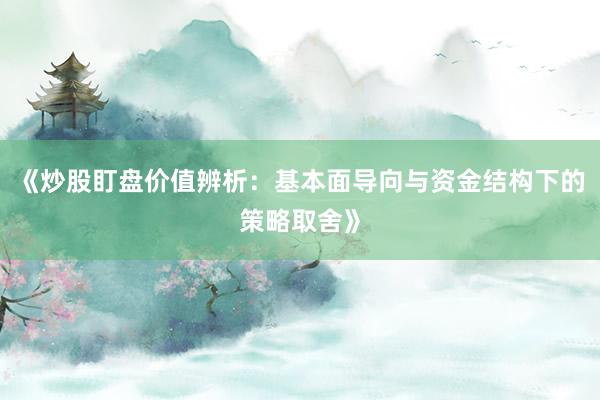 《炒股盯盘价值辨析：基本面导向与资金结构下的策略取舍》