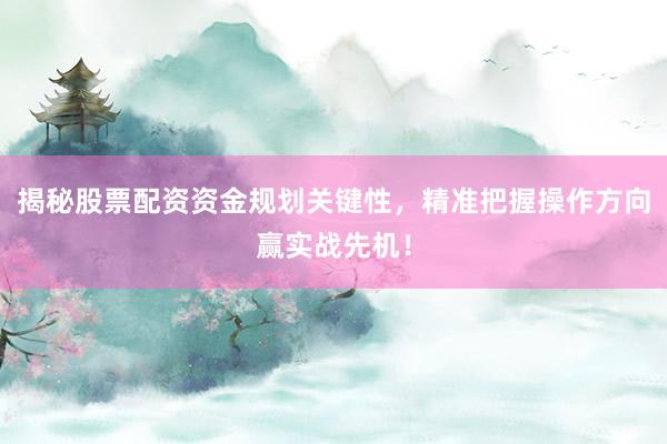 揭秘股票配资资金规划关键性，精准把握操作方向赢实战先机！