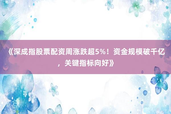 《深成指股票配资周涨跌超5%!资金规模破千亿,关键指标向好》