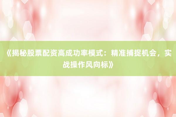 《揭秘股票配资高成功率模式：精准捕捉机会，实战操作风向标》